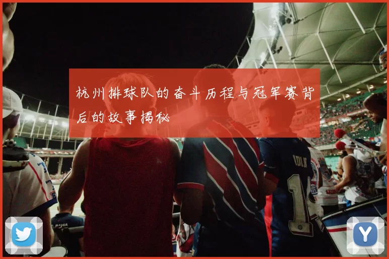 杭州排球队的奋斗历程与冠军赛背后的故事揭秘
