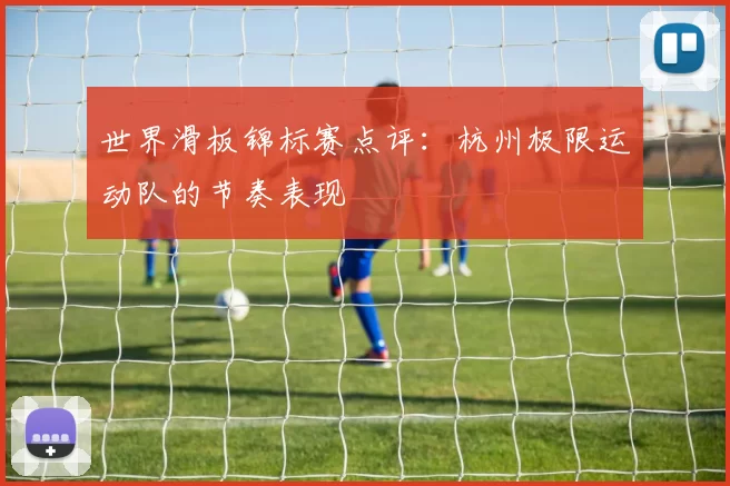 世界滑板锦标赛点评：杭州极限运动队的节奏表现