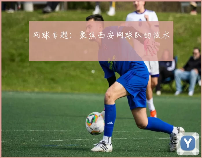 网球专题：聚焦西安网球队的技术