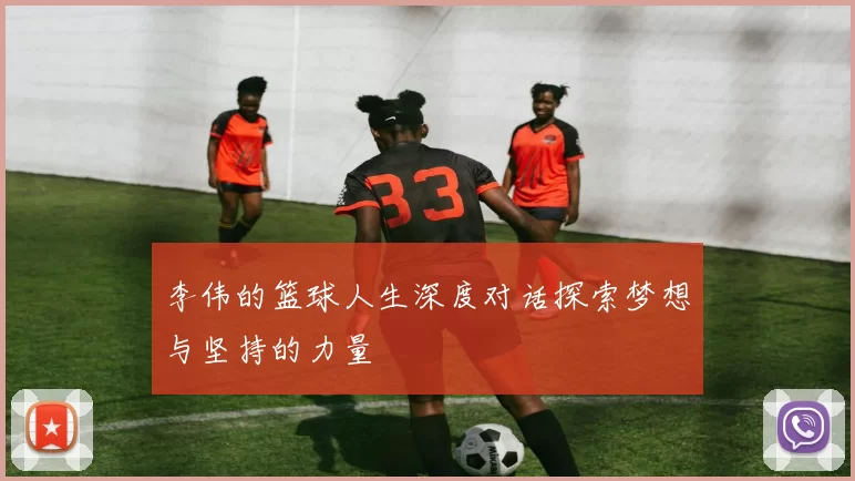 李伟的篮球人生深度对话探索梦想与坚持的力量