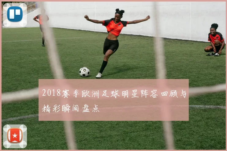 2018赛季欧洲足球明星阵容回顾与精彩瞬间盘点