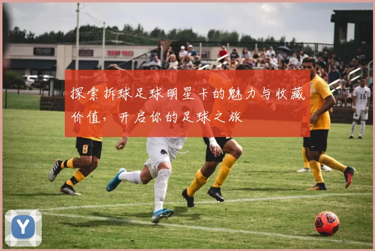 探索拆球足球明星卡的魅力与收藏价值，开启你的足球之旅