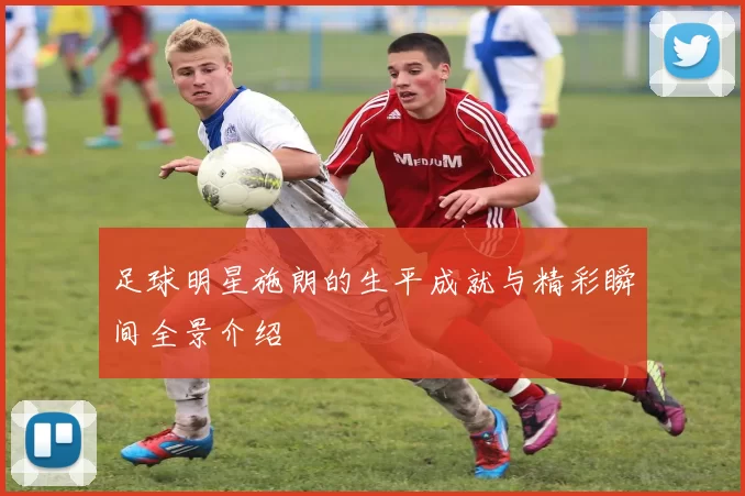 足球明星施朗的生平成就与精彩瞬间全景介绍