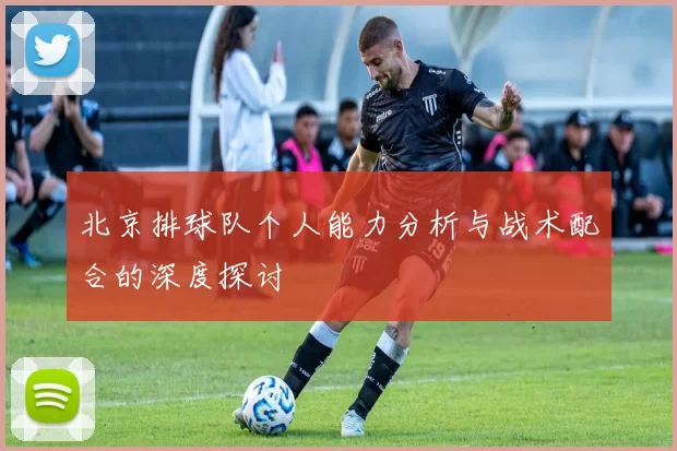 北京排球队个人能力分析与战术配合的深度探讨