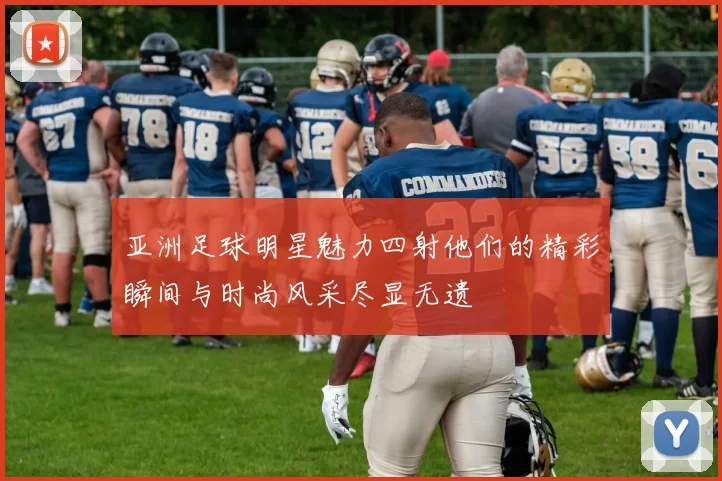 亚洲足球明星魅力四射他们的精彩瞬间与时尚风采尽显无遗