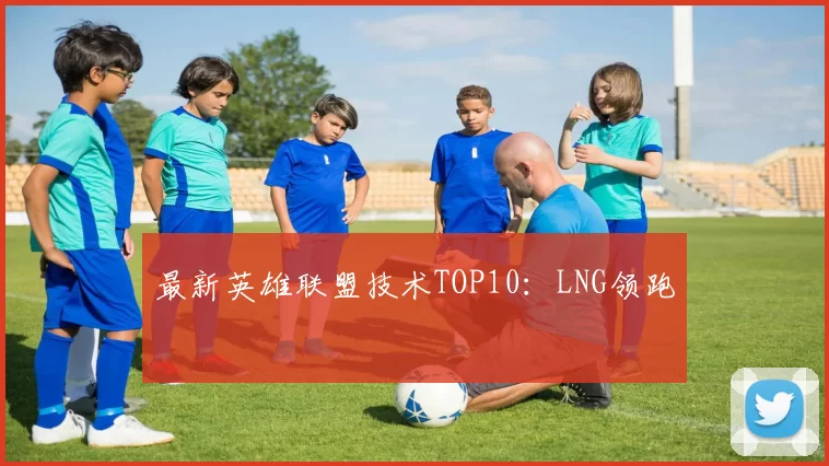 最新英雄联盟技术TOP10：LNG领跑