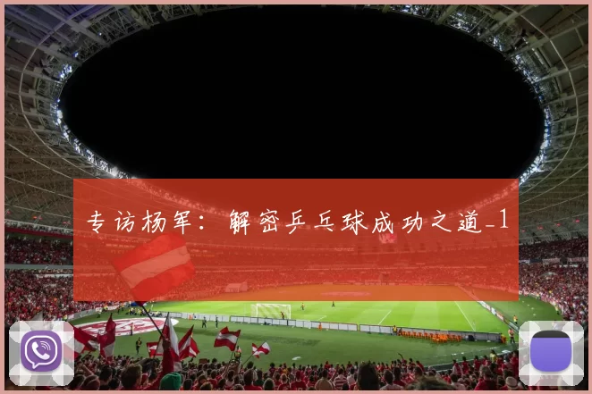 专访杨军：解密乒乓球成功之道_1
