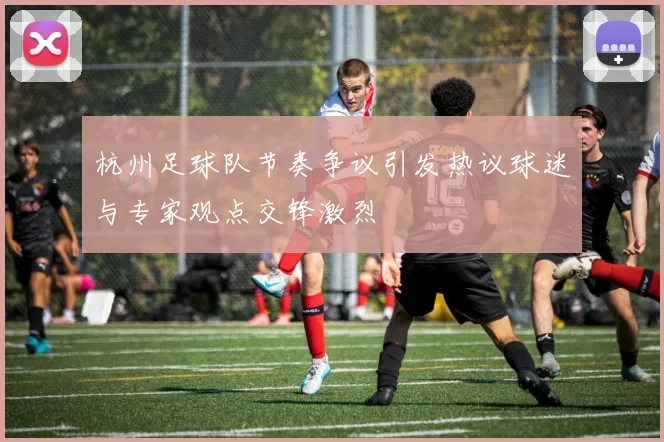 杭州足球队节奏争议引发热议球迷与专家观点交锋激烈