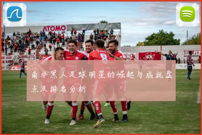 南非黑人足球明星的崛起与成就盘点及排名分析